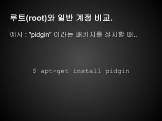 루트(root)와 일반 계정 비교.

예시 : "pidgin" 이라는 패키지를 설치할 때..




     $ apt-get install pidgin
 