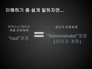 이해하기 좀 쉽게 말하자면...


리눅스나 유닉스       윈도우 운영체제
 계열 운영체제

            "Administrator"계정
"root"계정
               (관리자 계정)
 