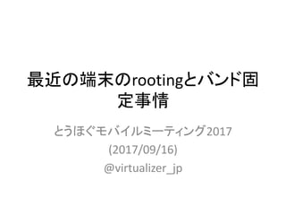 最近の端末のrootingとバンド固
定事情
とうほぐモバイルミーティング2017
(2017/09/16)
@virtualizer_jp
 