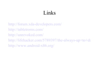 Links http://forum.xda-developers.com/ http://tabletroms.com/ http://unrevoked.com/ http://lifehacker.com/5789397/the-always-up+to+date-guide-to-rooting-any-android-phone http://www.android-x86.org/ 