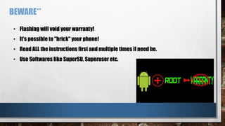 • Flashing will void your warranty!
• It's possible to "brick" your phone!
• Read ALL the instructions first and multiple times if need be.
• Use Softwares like SuperSU, Superuser etc.
BEWARE**
 