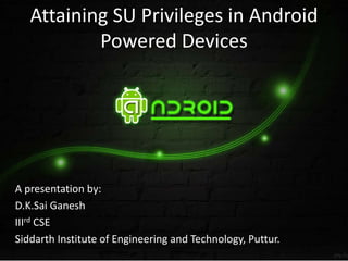 Attaining SU Privileges in Android
Powered Devices
A presentation by:
D.K.Sai Ganesh
IIIrd CSE
Siddarth Institute of Engineering and Technology, Puttur.
 