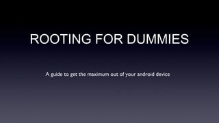 ROOTING FOR DUMMIES 
A guide to get the maximum out of your android device 
 