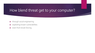 How blend threat get to your computer?
 through social engineering
 exploiting known vulnerabilities
 even from brute forcing.
 