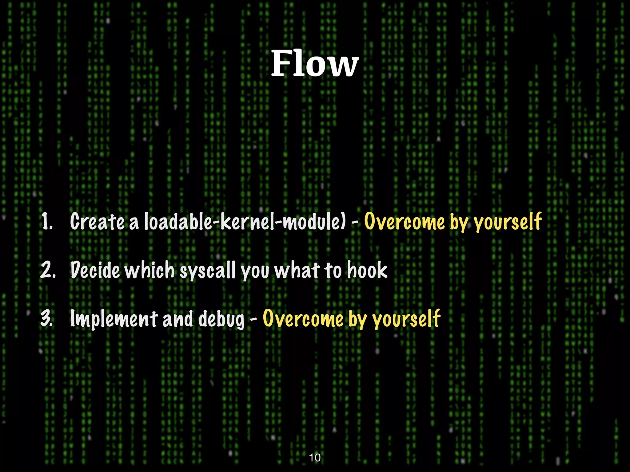 Flow 1. Create a loadable-kernel-module) - Overcome by yourself 2. Decide which syscall you what to hook 3. Implement and debug - Overcome by yourself 10 