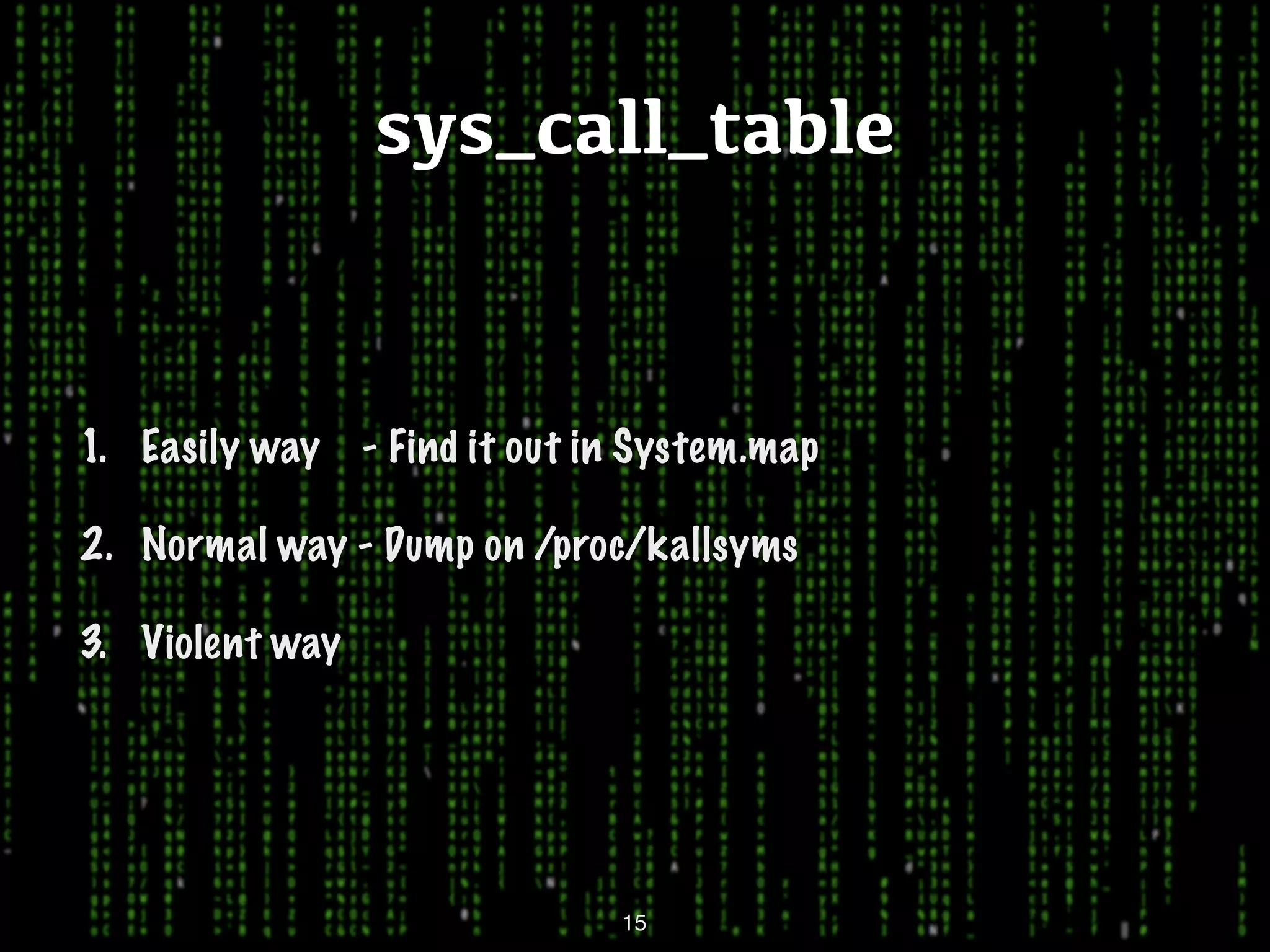 sys_call_table 1. Easily way - Find it out in System.map 2. Normal way - Dump on /proc/kallsyms 3. Violent way 15 