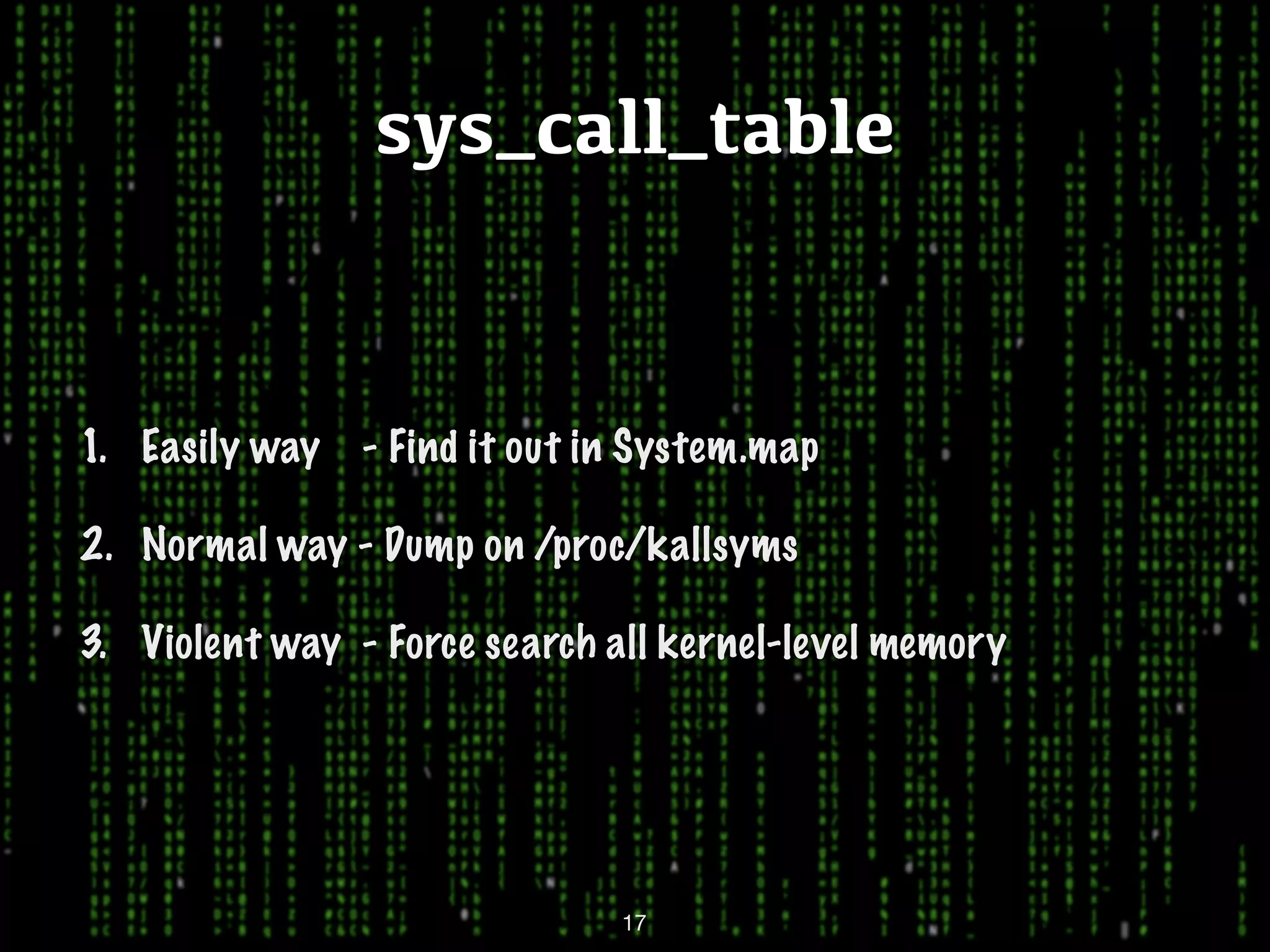 sys_call_table 1. Easily way - Find it out in System.map 2. Normal way - Dump on /proc/kallsyms 3. Violent way - Force search all kernel-level memory 17 