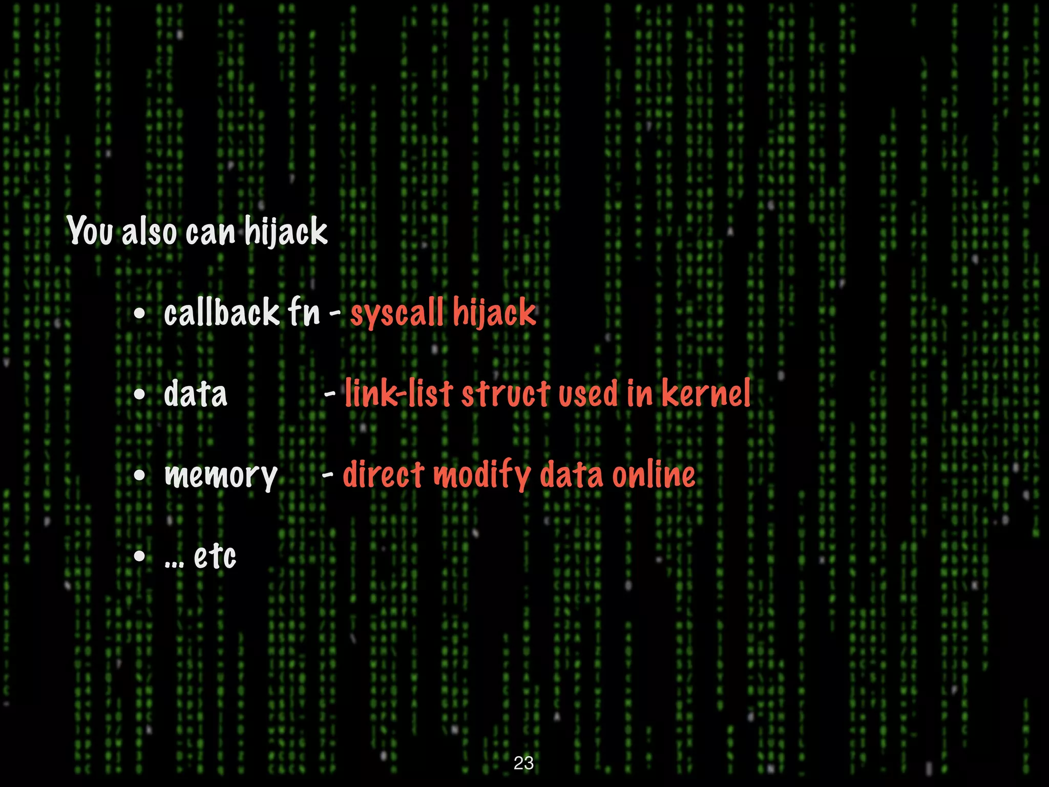 You also can hijack • callback fn - syscall hijack • data - link-list struct used in kernel • memory - direct modify data online • … etc 23 
