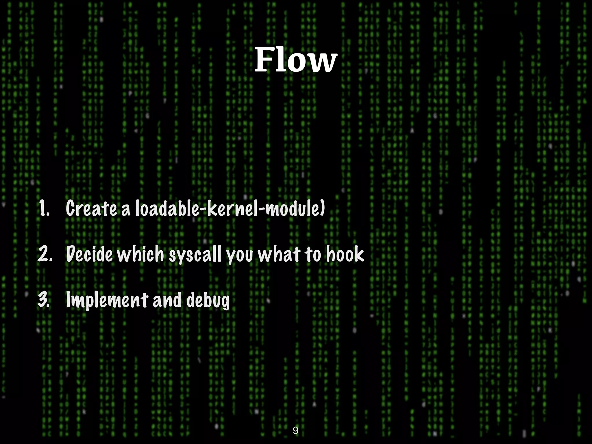 Flow 1. Create a loadable-kernel-module) 2. Decide which syscall you what to hook 3. Implement and debug 9 