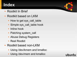Index
   Rootkit In Brief
   Rootkit based on LKM
       How to get sys_call_table
       Simple sys_call_table hook
       Inline hook
       Patching system_call
       Abuse Debug Registers
       Real Rootkit
   Rootkit based non-LKM
       Using /dev/kmem and kmalloc
       Using /dev/mem and kmalloc
 