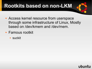 Rootkits based on non-LKM

   Access kernel resource from userspace
    through some infrastructure of Linux, Mostly
    based on /dev/kmem and /dev/mem.
   Famous rootkit
       suckit
 