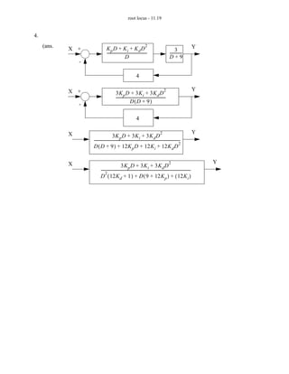 root locus - 11.19


4.
     (ans.   X +                  Kp D + K i + Kd D
                                                                          2                                                  Y
                                                                                                         3 -
                                  ------------------------------------------
                                                                           -                        ------------
                                                     D                                              D+9
                 -

                                                                 4

             X +                                                                              2                              Y
                                            3K p D + 3K i + 3K d D
                                            ----------------------------------------------------
                                                                                               -
                 -                                         D(D + 9)


                                                                 4

             X                                                                            2                                  Y
                                        3K p D + 3K i + 3K d D
                     -------------------------------------------------------------------------------------------
                                                                                                               2
                     D ( D + 9 ) + 12K p D + 12K i + 12K d D


             X                                                                                     2                             Y
                                                 3K p D + 3K i + 3K d D
                            ----------------------------------------------------------------------------------------------
                                                                                                                         -
                                 2
                            D ( 12K d + 1 ) + D ( 9 + 12K p ) + ( 12K i )
 