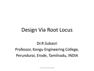 Design Via Root Locus
Dr.R.Subasri
Professor, Kongu Engineering College,
Perundurai, Erode, Tamilnadu, INDIA
Dr.R.Subasri.KEC,INDIA
 