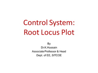 Control System:
Root Locus Plot
By
Dr.K.Hussain
Associate Professor & Head
Dept. of EE, SITCOE
 
