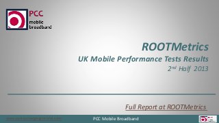 www.policychargingcontrol.com PCC Mobile Broadband
ROOTMetrics
UK Mobile Performance Tests Results
2nd Half 2013
Full Report at ROOTMetrics
 