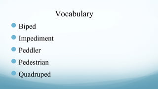 Vocabulary
Biped
Impediment
Peddler
Pedestrian
Quadruped

 