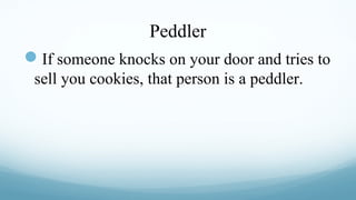 Peddler
If someone knocks on your door and tries to
sell you cookies, that person is a peddler.

 