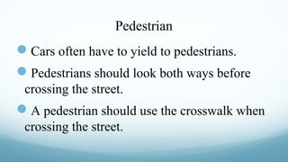 Pedestrian

Cars often have to yield to pedestrians.
Pedestrians should look both ways before
crossing the street.

A pedestrian should use the crosswalk when
crossing the street.

 