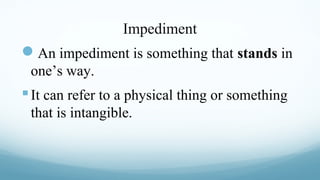 Impediment

An impediment is something that stands in
one’s way.

 It can refer to a physical thing or something
that is intangible.

 