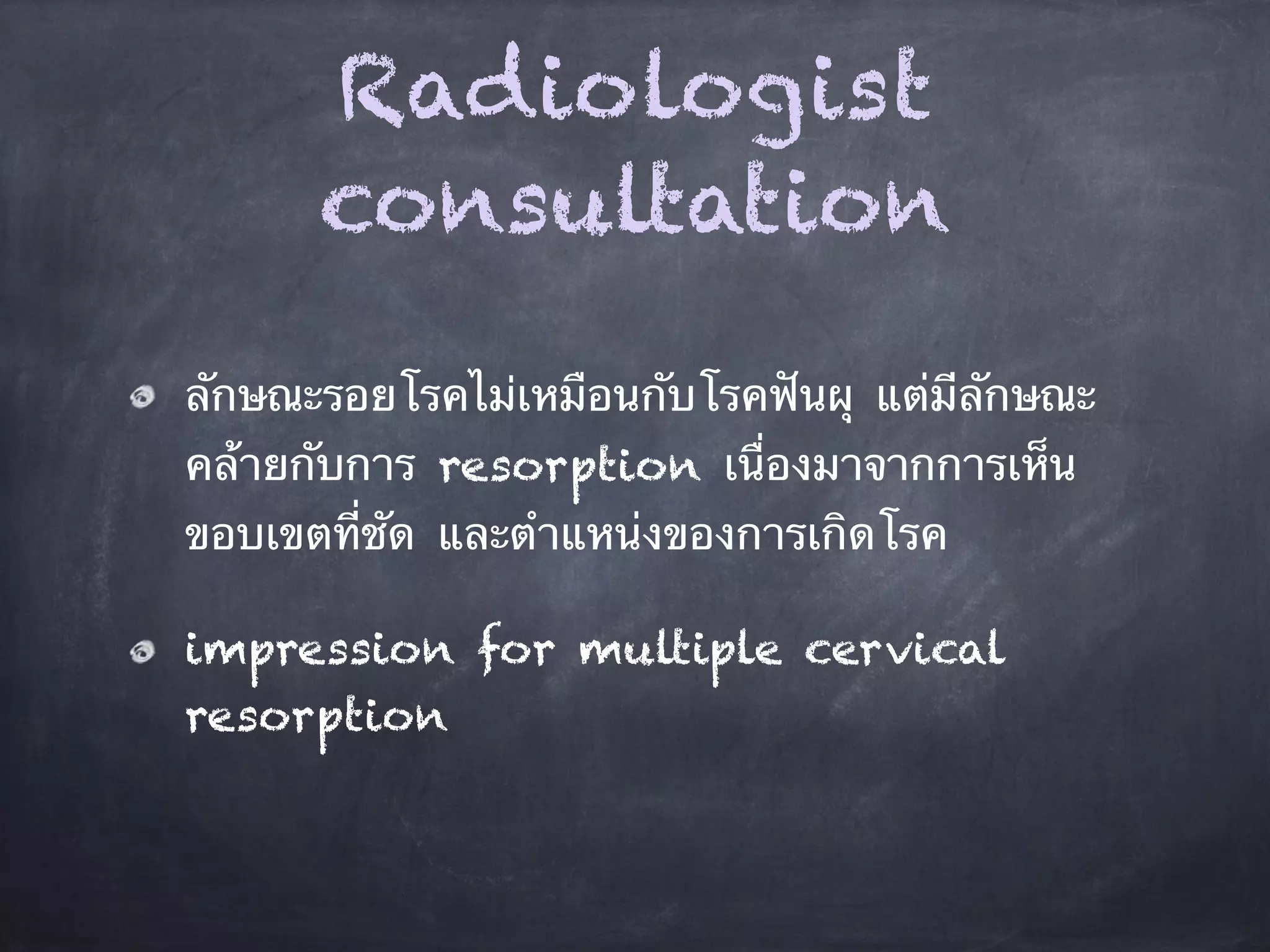 Radiologist 
consultation 
ลักษณะรอยโรคไม่เหมือนกับโรคฟันผุ แต่มีลักษณะ 
คล้ายกับการ resorption เนื่องมาจากการเห็น 
ขอบเขตที่ชัด และตำแหน่งของการเกิดโรค 
impression for multiple cervical 
resorption 
 