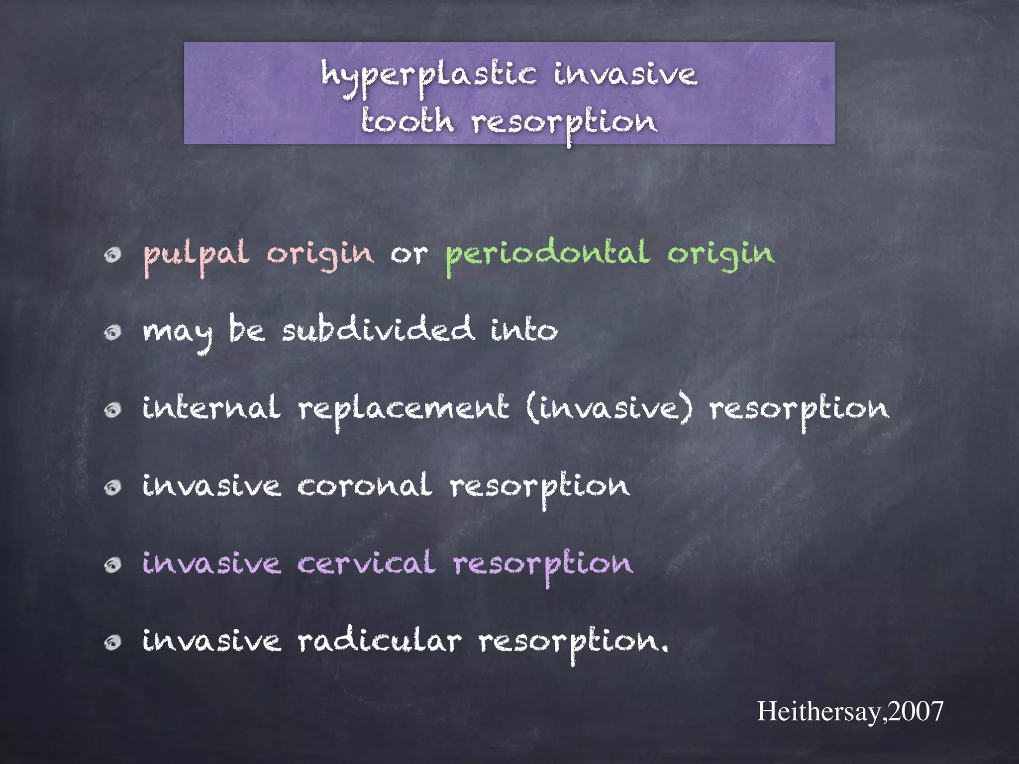 hyperplastic invasive 
tooth resorption 
pulpal origin or periodontal origin 
may be subdivided into 
internal replacement (invasive) resorption 
invasive coronal resorption 
invasive cervical resorption 
invasive radicular resorption. 
Heithersay,2007 
 