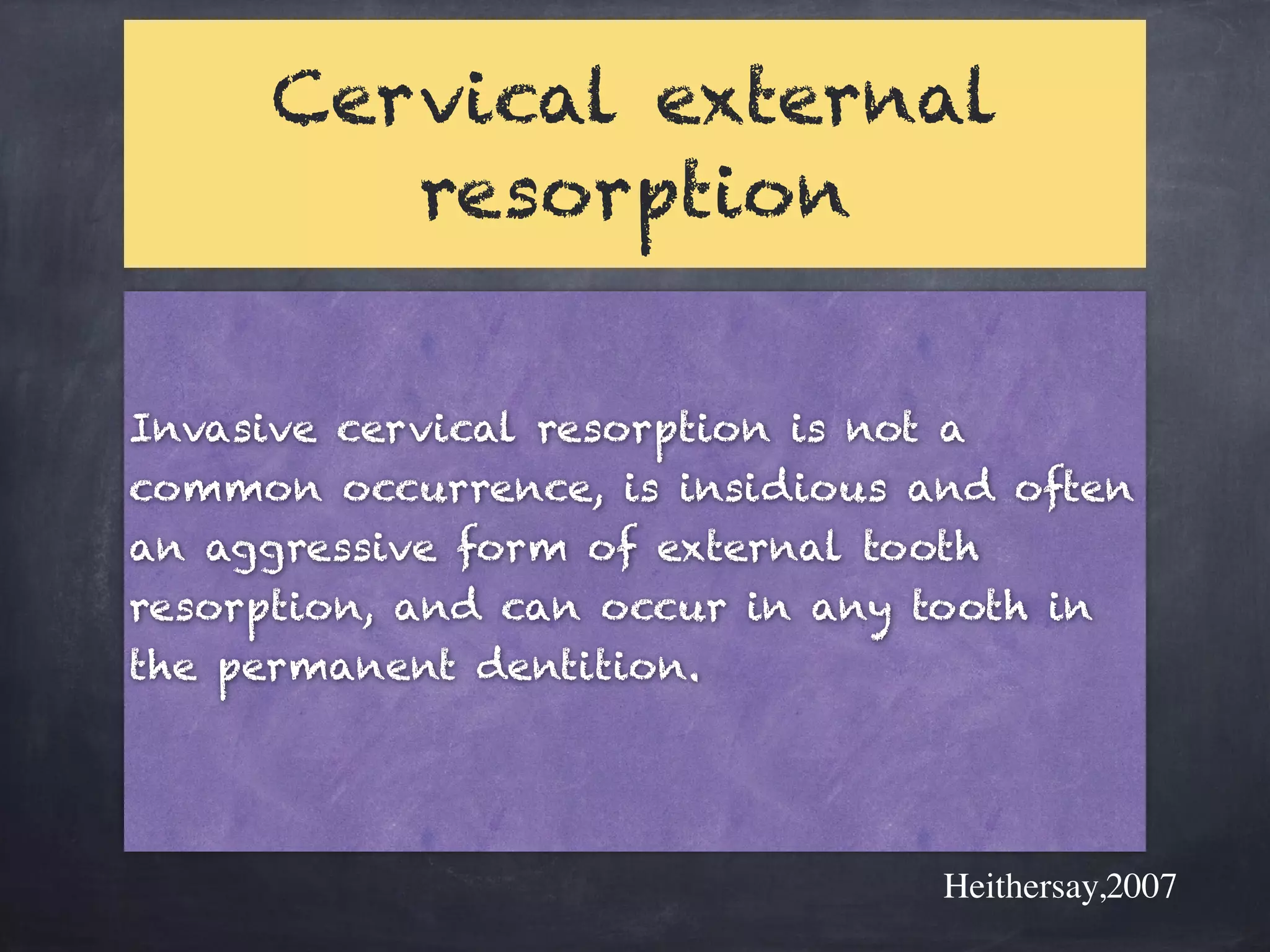 Cervical external 
resorption 
Invasive cervical resorption is not a 
common occurrence, is insidious and often 
an aggressive form of external tooth 
resorption, and can occur in any tooth in 
the permanent dentition. 
Heithersay,2007 
 
