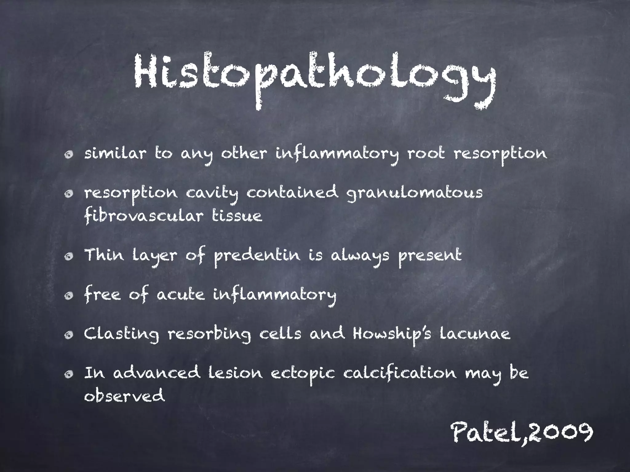 Histopathology 
similar to any other inflammatory root resorption 
resorption cavity contained granulomatous 
fibrovascular tissue 
Thin layer of predentin is always present 
free of acute inflammatory 
Clasting resorbing cells and Howship’s lacunae 
In advanced lesion ectopic calcification may be 
observed 
Patel,2009 
 