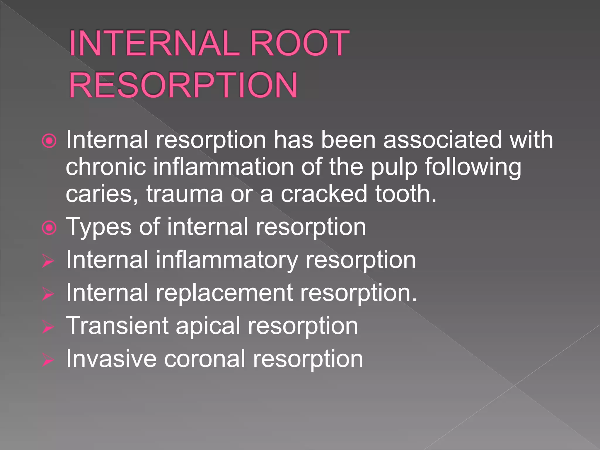  Internal resorption has been associated with
chronic inflammation of the pulp following
caries, trauma or a cracked tooth.
 Types of internal resorption
 Internal inflammatory resorption
 Internal replacement resorption.
 Transient apical resorption
 Invasive coronal resorption
 
