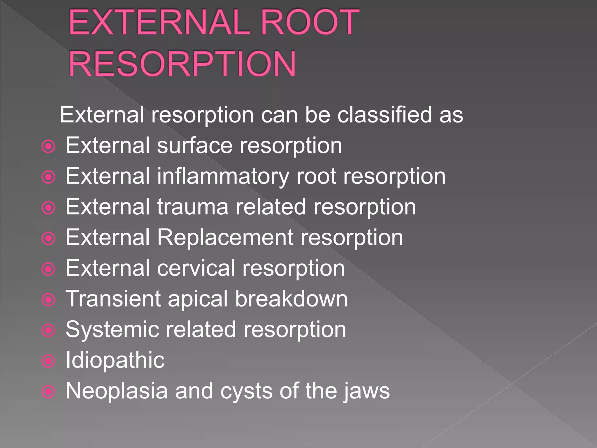 External resorption can be classified as
 External surface resorption
 External inflammatory root resorption
 External trauma related resorption
 External Replacement resorption
 External cervical resorption
 Transient apical breakdown
 Systemic related resorption
 Idiopathic
 Neoplasia and cysts of the jaws
 
