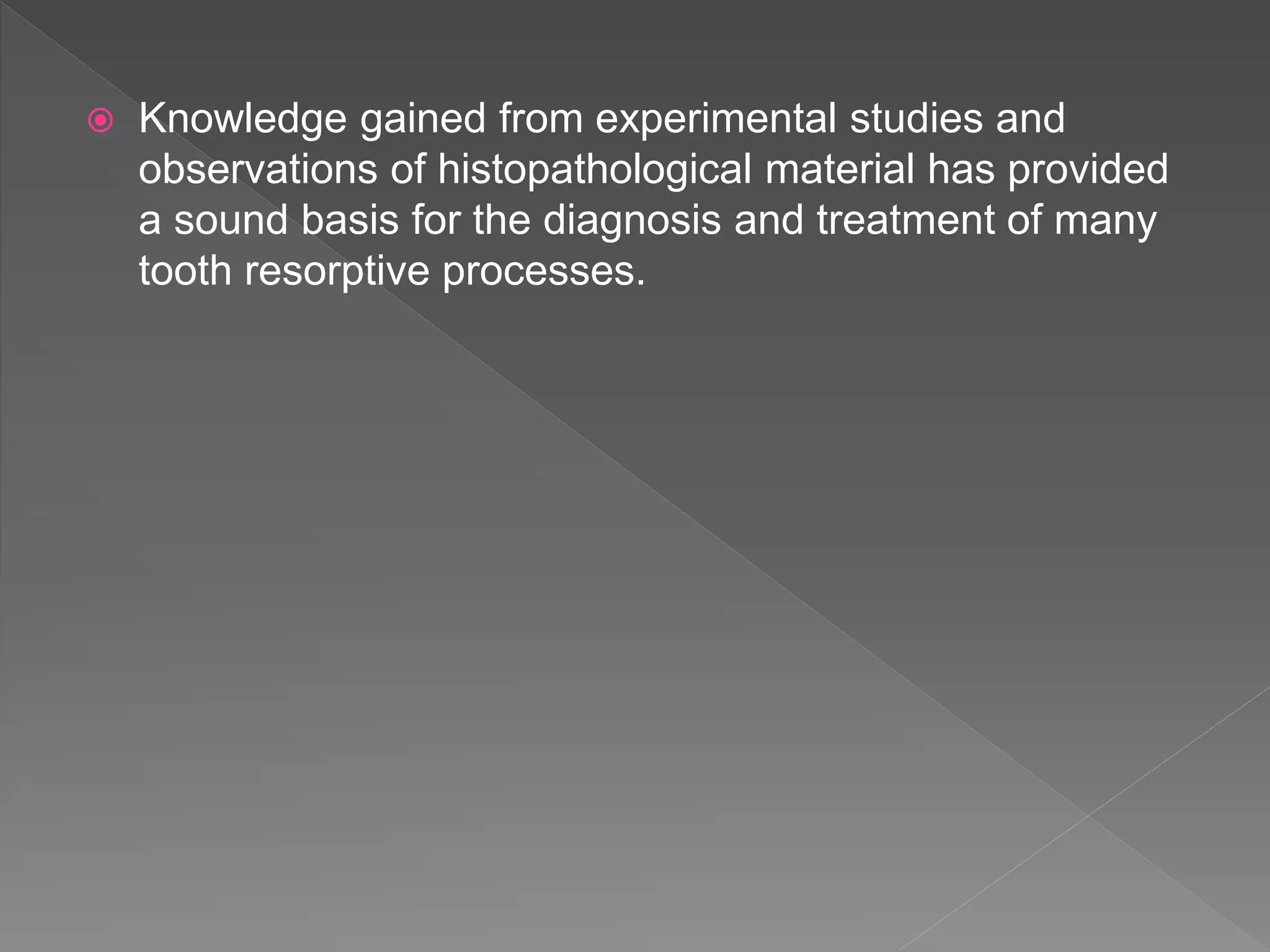  Knowledge gained from experimental studies and
observations of histopathological material has provided
a sound basis for the diagnosis and treatment of many
tooth resorptive processes.
 