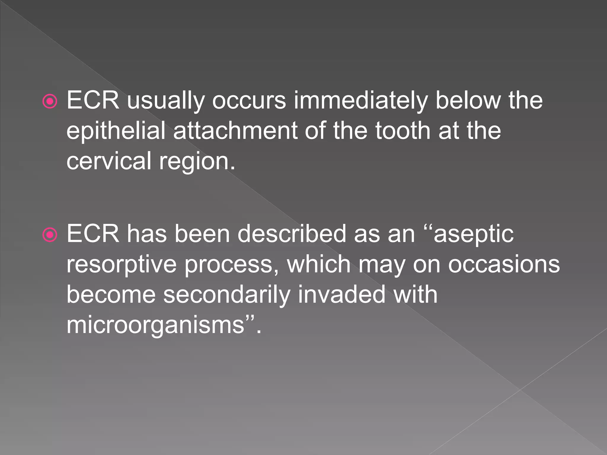  ECR usually occurs immediately below the
epithelial attachment of the tooth at the
cervical region.
 ECR has been described as an ‘‘aseptic
resorptive process, which may on occasions
become secondarily invaded with
microorganisms’’.
 