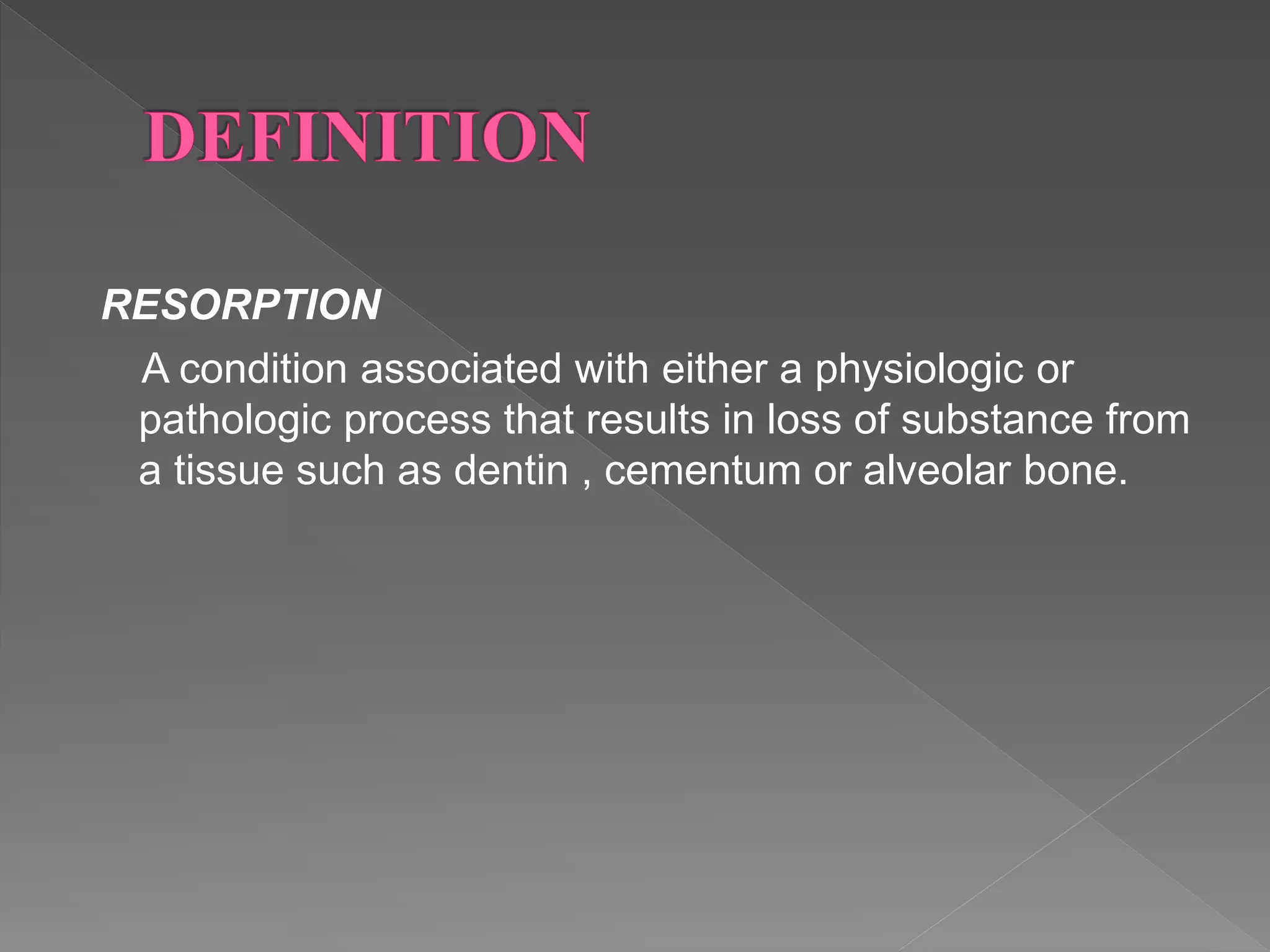 RESORPTION
A condition associated with either a physiologic or
pathologic process that results in loss of substance from
a tissue such as dentin , cementum or alveolar bone.
 