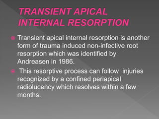 Transient apical internal resorption is another
form of trauma induced non-infective root
resorption which was identified by
Andreasen in 1986.
 This resorptive process can follow injuries
recognized by a confined periapical
radiolucency which resolves within a few
months.
 