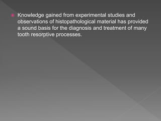  Knowledge gained from experimental studies and
observations of histopathological material has provided
a sound basis for the diagnosis and treatment of many
tooth resorptive processes.
 