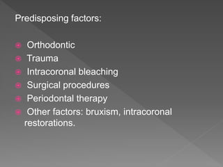 Predisposing factors:
 Orthodontic
 Trauma
 Intracoronal bleaching
 Surgical procedures
 Periodontal therapy
 Other factors: bruxism, intracoronal
restorations.
 