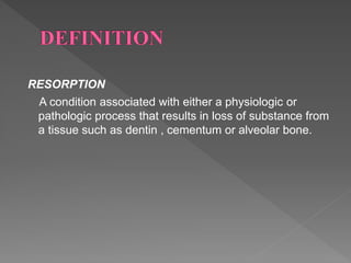 RESORPTION
A condition associated with either a physiologic or
pathologic process that results in loss of substance from
a tissue such as dentin , cementum or alveolar bone.
 