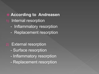  According to Andreasen
1) Internal resorption
- Inflammatory resorption
- Replacement resorption
2) External resorption
- Surface resorption
- Inflammatory resorption
- Replacement resorption
 
