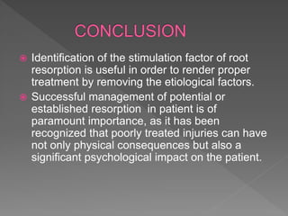  Identification of the stimulation factor of root
resorption is useful in order to render proper
treatment by removing the etiological factors.
 Successful management of potential or
established resorption in patient is of
paramount importance, as it has been
recognized that poorly treated injuries can have
not only physical consequences but also a
significant psychological impact on the patient.
 