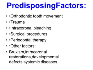 PredisposingFactors:
• •Orthodontic tooth movement
• •Trauma
• •Intracoronal bleaching
• •Surgical procedures
• •Periodontal therapy
• •Other factors:
• Bruxism,intracoronal
restorations,developmental
defects,systemic diseases.
 