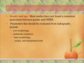 • Gender and age: Most studies have not found a consistent
association between gender and OIIRR.
• Parameters that should be evaluated from radiographs
include:
– root morphology,
– endodontic treatment,
– bone morphology,
– ectopic, and transplanted teeth.
111
 