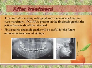 After treatment
• Final records including radiographs are recommended and are
even mandatory. If OIIRR is present on the final radiographs, the
patient/parents should be informed.
• Final records and radiographs will be useful for the future
orthodontic treatment of siblings.
119
 