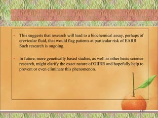 • This suggests that research will lead to a biochemical assay, perhaps of
crevicular fluid, that would flag patients at particular risk of EARR.
Such research is ongoing.
• In future, more genetically based studies, as well as other basic science
research, might clarify the exact nature of OIIRR and hopefully help to
prevent or even eliminate this phenomenon.
123
 