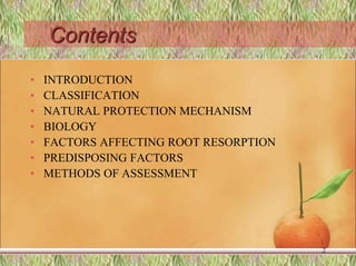 Contents
• INTRODUCTION
• CLASSIFICATION
• NATURAL PROTECTION MECHANISM
• BIOLOGY
• FACTORS AFFECTING ROOT RESORPTION
• PREDISPOSING FACTORS
• METHODS OF ASSESSMENT
2
 