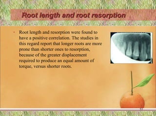 Root length and root resorption
• Root length and resorption were found to
have a positive correlation. The studies in
this regard report that longer roots are more
prone than shorter ones to resorption,
because of the greater displacement
required to produce an equal amount of
torque, versus shorter roots.
53
 