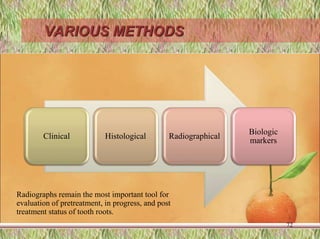 VARIOUS METHODS
Clinical Histological Radiographical
Biologic
markers
72
Radiographs remain the most important tool for
evaluation of pretreatment, in progress, and post
treatment status of tooth roots.
 