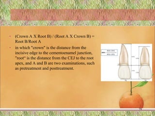 • (Crown A X Root B) / (Root A X Crown B) =
Root B/Root A
• in which "crown" is the distance from the
incisive edge to the cementoenamel junction,
"root“ is the distance from the CEJ to the root
apex, and A and B are two examinations, such
as pretreatment and posttreatment.
79
 