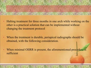 • Halting treatment for three months in one arch while working on the
other is a practical solution that can be implemented without
changing the treatment protocol
• When the treatment is durable, periapical radiographs should be
obtained, with the following consideration.
• When minimal OIIRR is present, the aforementioned procedure is
sufficient
116
 