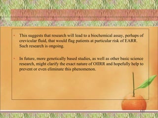 • This suggests that research will lead to a biochemical assay, perhaps of
crevicular fluid, that would flag patients at particular risk of EARR.
Such research is ongoing.
• In future, more genetically based studies, as well as other basic science
research, might clarify the exact nature of OIIRR and hopefully help to
prevent or even eliminate this phenomenon.
123
 