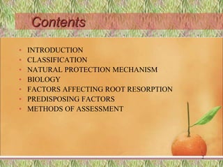 Contents
• INTRODUCTION
• CLASSIFICATION
• NATURAL PROTECTION MECHANISM
• BIOLOGY
• FACTORS AFFECTING ROOT RESORPTION
• PREDISPOSING FACTORS
• METHODS OF ASSESSMENT
2
 