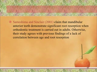  Sameshima and Sinclair (2001) claim that mandibular
anterior teeth demonstrate significant root resorption when
orthodontic treatment is carried out in adults. Otherwise,
their study agrees with previous findings of a lack of
correlation between age and root resorption
60
 